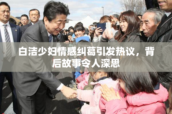 白洁少妇情感纠葛引发热议，背后故事令人深思
