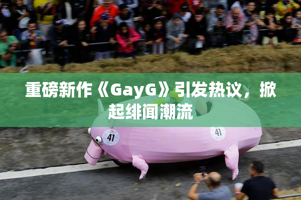 重磅新作《GayG》引发热议，掀起绯闻潮流