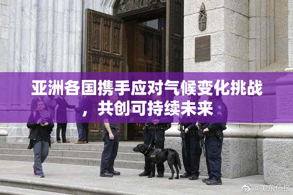亚洲各国携手应对气候变化挑战，共创可持续未来