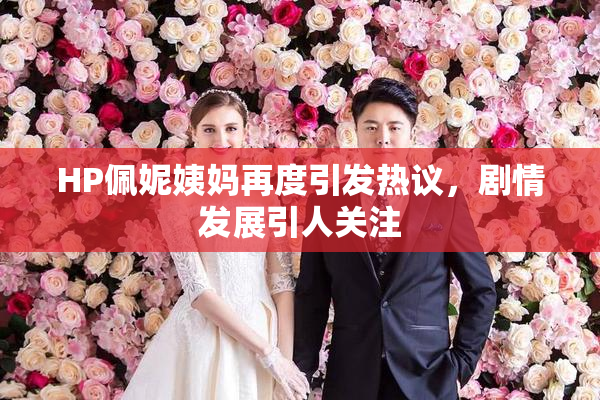 HP佩妮姨妈再度引发热议，剧情发展引人关注