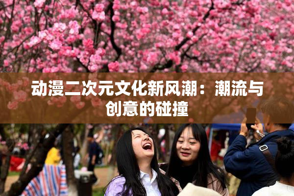 动漫二次元文化新风潮：潮流与创意的碰撞
