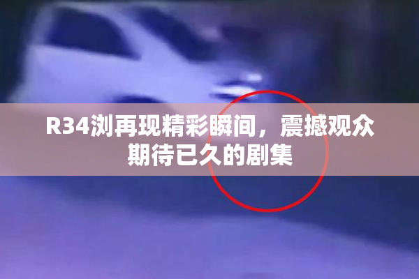 R34浏再现精彩瞬间，震撼观众期待已久的剧集