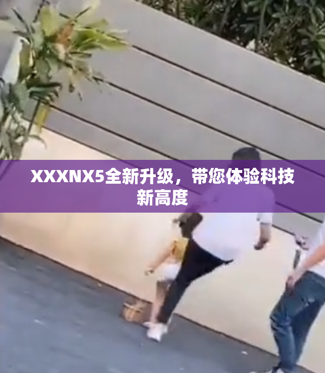 XXXNX5全新升级，带您体验科技新高度