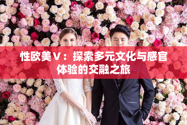 性欧美Ⅴ：探索多元文化与感官体验的交融之旅