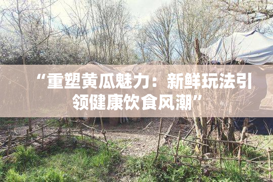 “重塑黄瓜魅力：新鲜玩法引领健康饮食风潮”