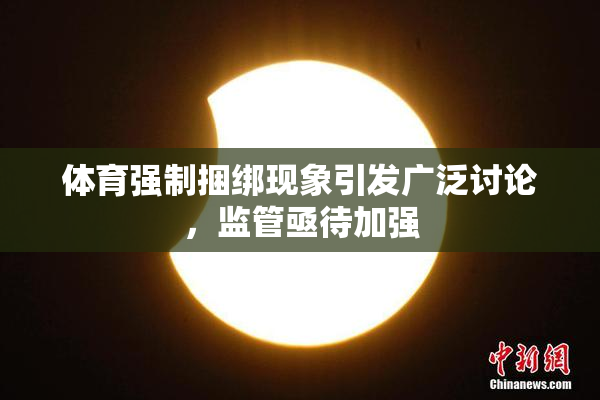 体育强制捆绑现象引发广泛讨论，监管亟待加强