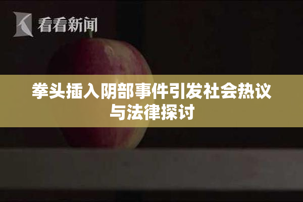 拳头插入阴部事件引发社会热议与法律探讨