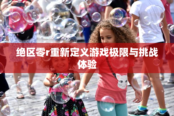 绝区零r重新定义游戏极限与挑战体验