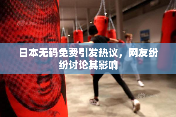 日本无码免费引发热议，网友纷纷讨论其影响