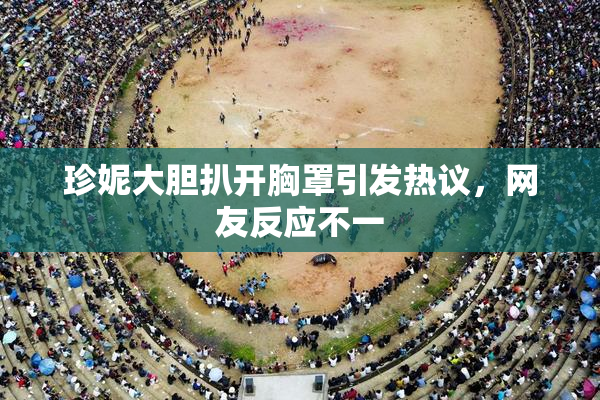 珍妮大胆扒开胸罩引发热议，网友反应不一