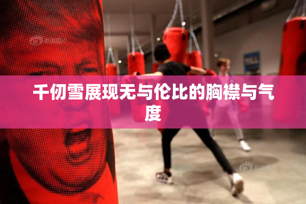 千仞雪展现无与伦比的胸襟与气度