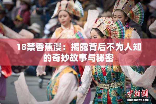 18禁香蕉漫：揭露背后不为人知的奇妙故事与秘密