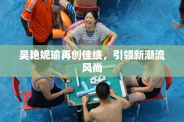 吴艳妮瑜再创佳绩，引领新潮流风尚