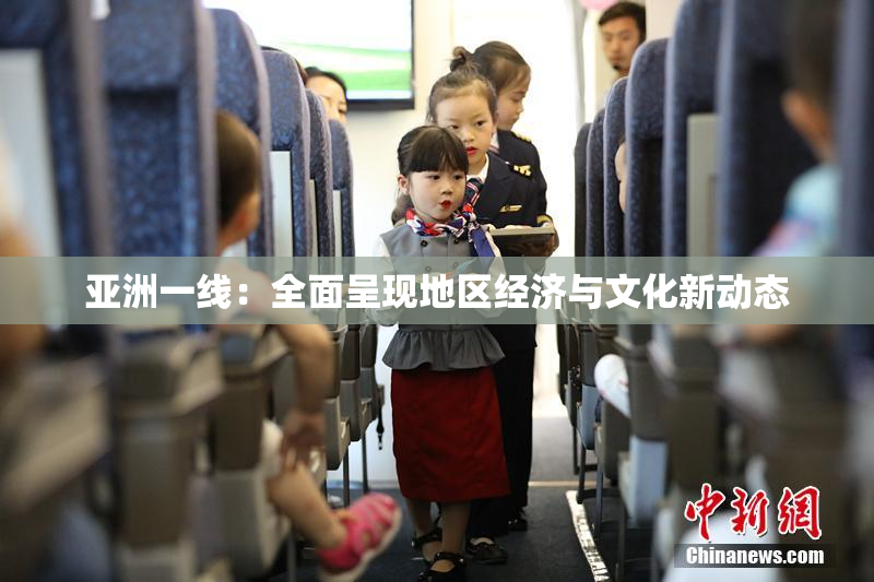 亚洲一线：全面呈现地区经济与文化新动态