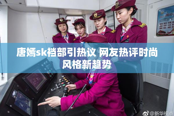 唐嫣sk裆部引热议 网友热评时尚风格新趋势