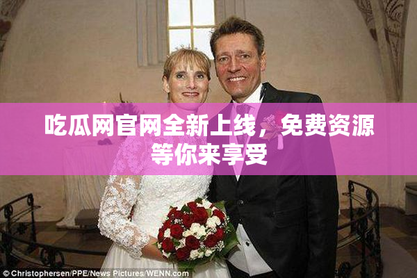 吃瓜网官网全新上线，免费资源等你来享受