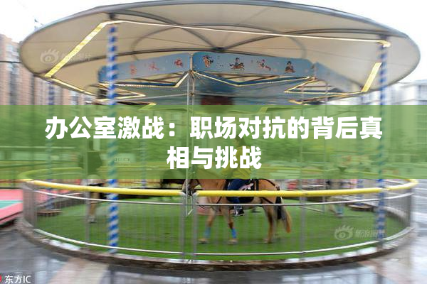 办公室激战：职场对抗的背后真相与挑战