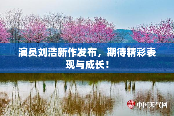 演员刘浩新作发布，期待精彩表现与成长！