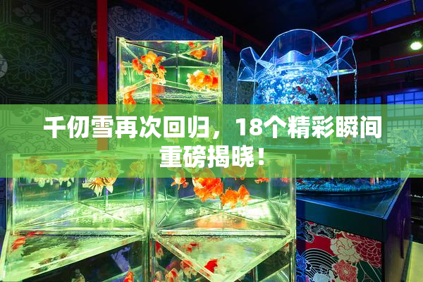 千仞雪再次回归，18个精彩瞬间重磅揭晓！