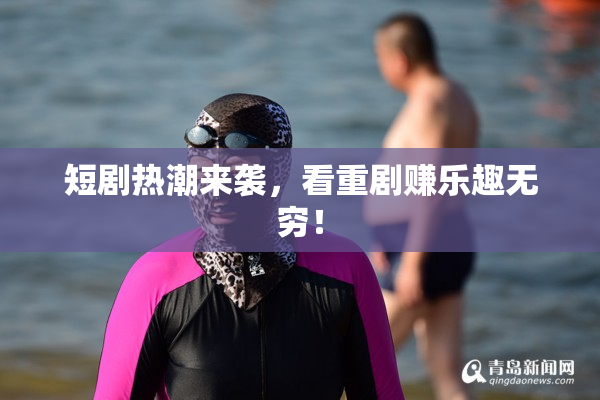 短剧热潮来袭，看重剧赚乐趣无穷！