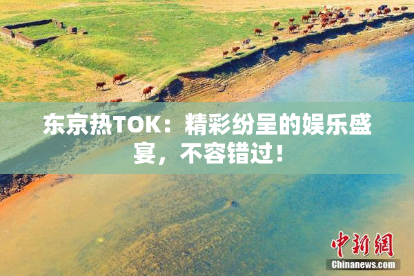 东京热TOK：精彩纷呈的娱乐盛宴，不容错过！