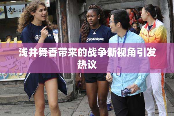 浅井舞香带来的战争新视角引发热议