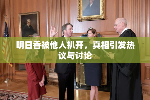 明日香被他人扒开，真相引发热议与讨论