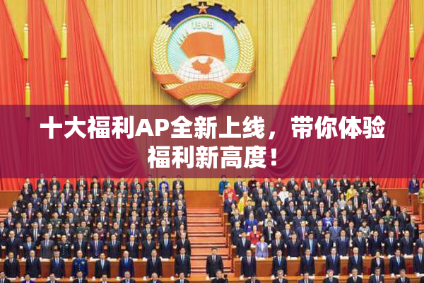 十大福利AP全新上线，带你体验福利新高度！