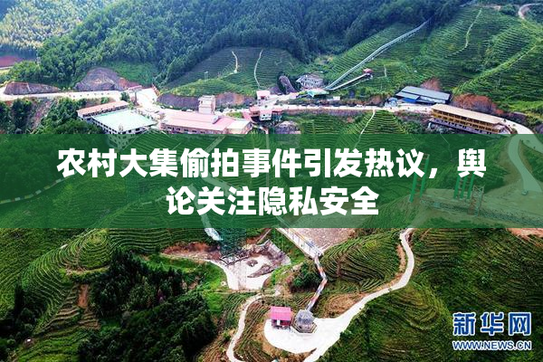 农村大集偷拍事件引发热议，舆论关注隐私安全