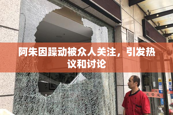 阿朱因躁动被众人关注，引发热议和讨论
