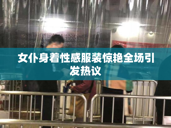 女仆身着性感服装惊艳全场引发热议