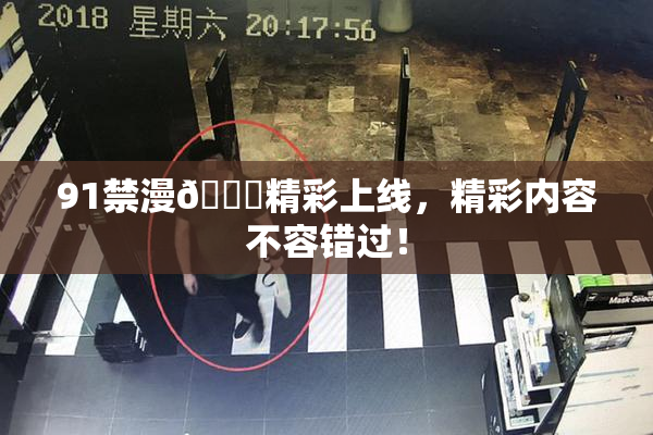 91禁漫🍆精彩上线，精彩内容不容错过！