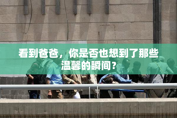 看到爸爸，你是否也想到了那些温馨的瞬间？