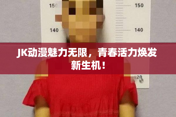 JK动漫魅力无限，青春活力焕发新生机！