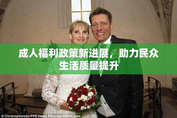 成人福利政策新进展，助力民众生活质量提升