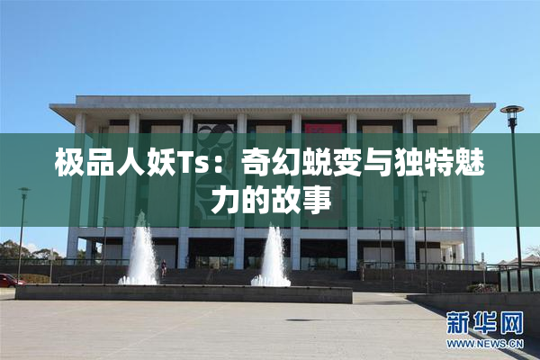 极品人妖Ts：奇幻蜕变与独特魅力的故事