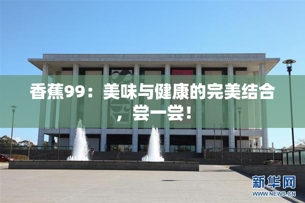 香蕉99：美味与健康的完美结合，尝一尝！