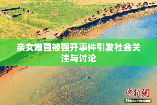 亲女嫩苞被强开事件引发社会关注与讨论