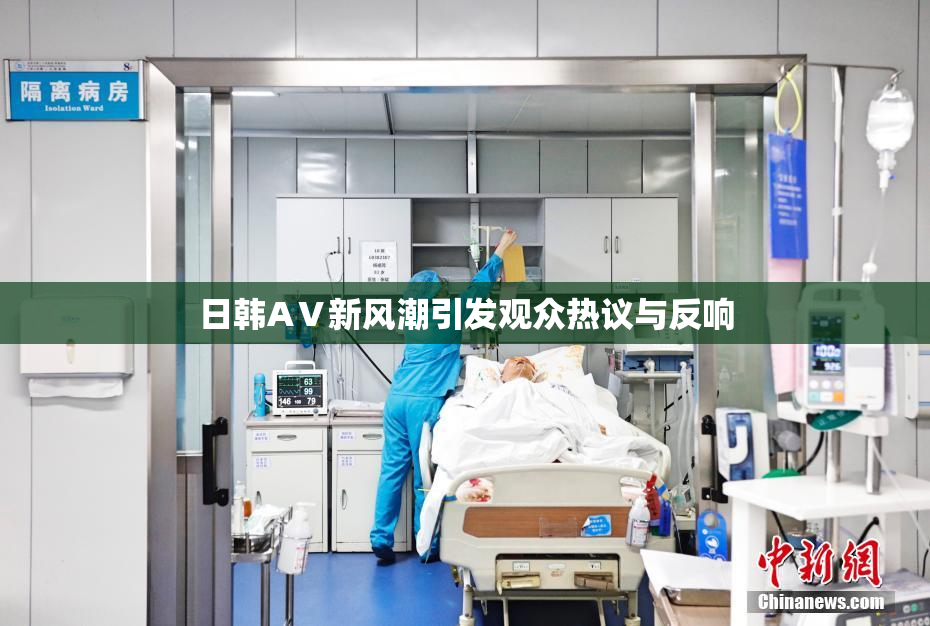 日韩AⅤ新风潮引发观众热议与反响