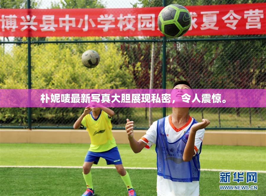 朴妮唛最新写真大胆展现私密，令人震惊。