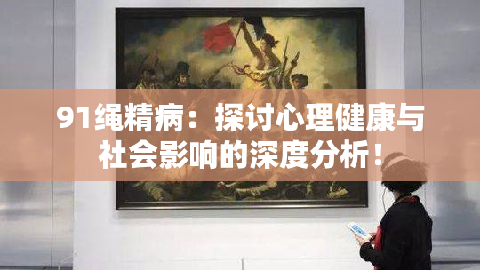 91绳精病：探讨心理健康与社会影响的深度分析！