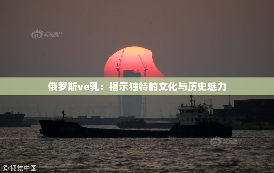 俄罗斯ve乳：揭示独特的文化与历史魅力