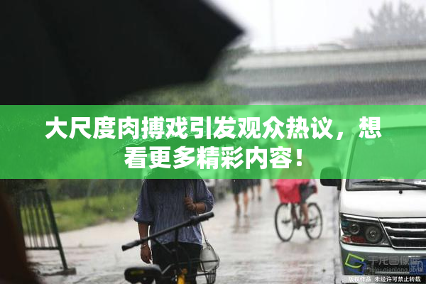 大尺度肉搏戏引发观众热议，想看更多精彩内容！