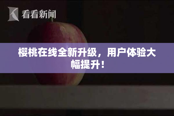 樱桃在线全新升级，用户体验大幅提升！