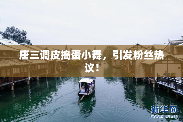 唐三调皮捣蛋小舞，引发粉丝热议！