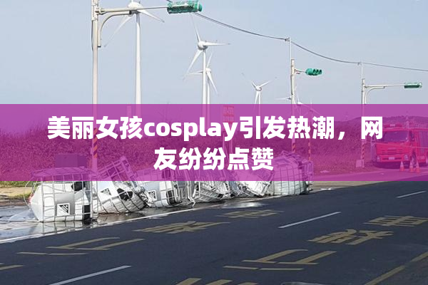 美丽女孩cosplay引发热潮，网友纷纷点赞
