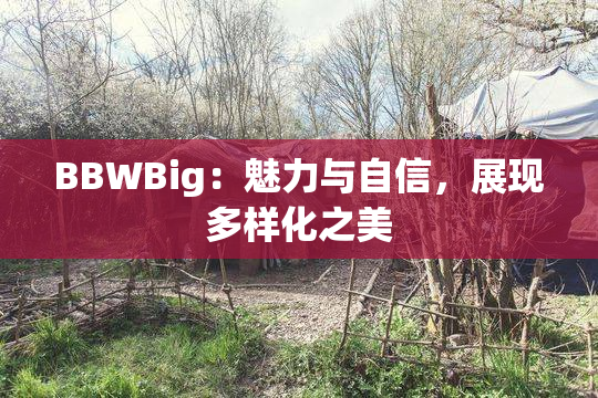 BBWBig：魅力与自信，展现多样化之美