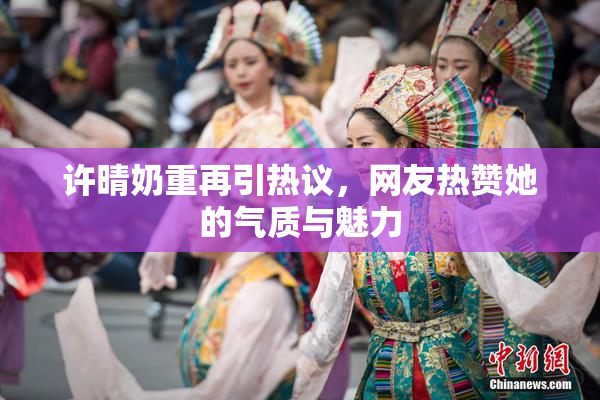 许晴奶重再引热议，网友热赞她的气质与魅力