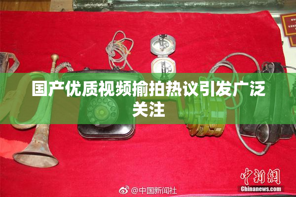 国产优质视频揄拍热议引发广泛关注