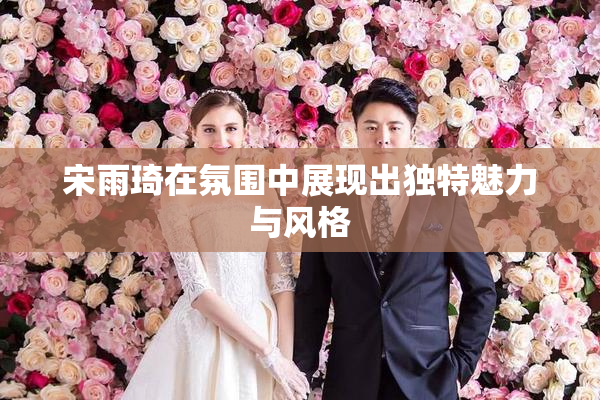 宋雨琦在氛围中展现出独特魅力与风格